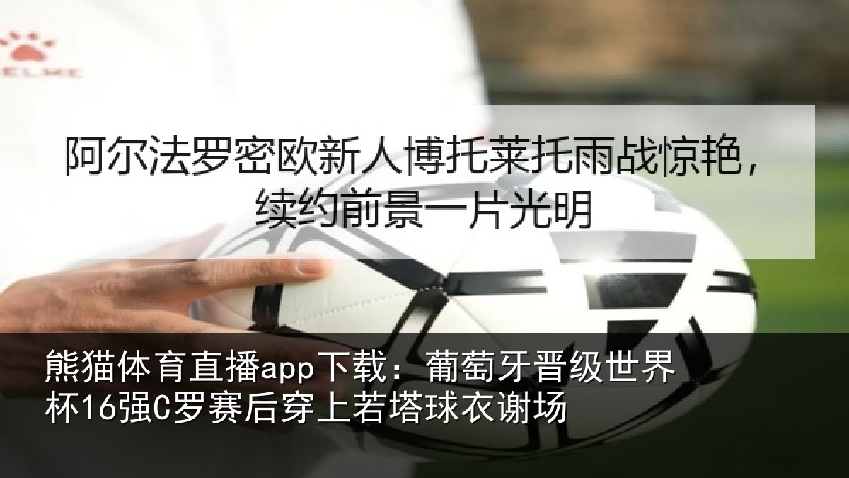 熊猫体育直播app下载：葡萄牙晋级世界杯16强C罗赛后穿上若塔球衣谢场