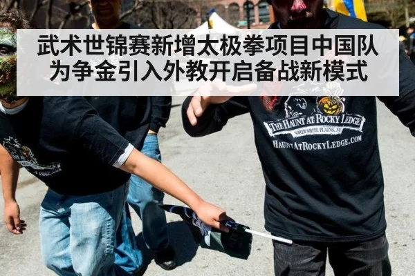 武术世锦赛新增太极拳项目中国队为争金引入外教开启备战新模式