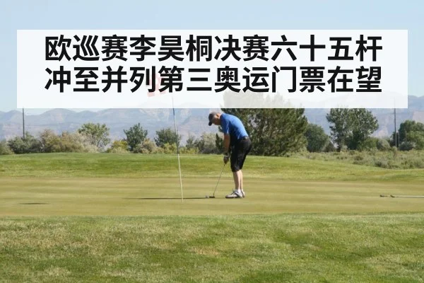 欧巡赛李昊桐决赛六十五杆冲至并列第三奥运门票在望
