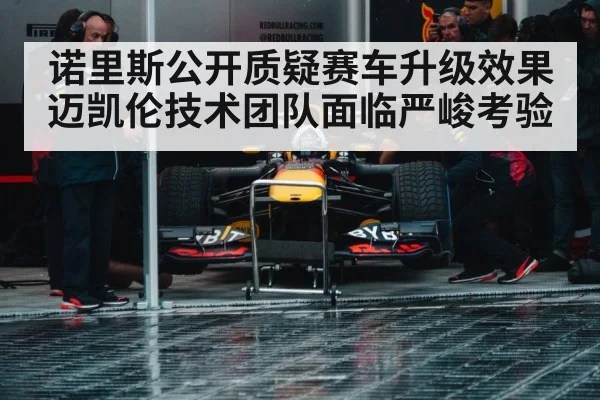诺里斯公开质疑赛车升级效果迈凯伦技术团队面临严峻考验